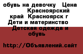 обувь на девочку › Цена ­ 500 - Красноярский край, Красноярск г. Дети и материнство » Детская одежда и обувь   